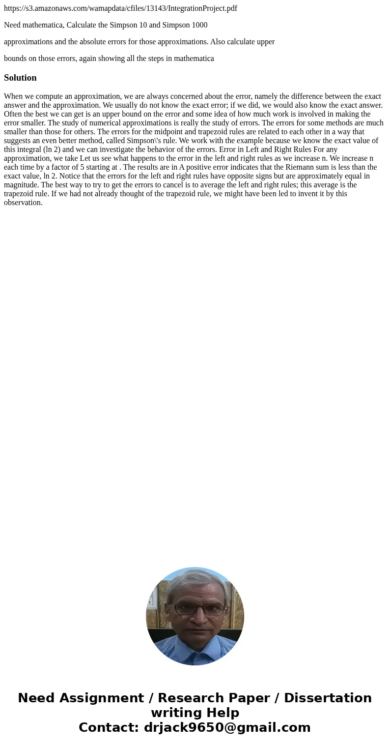 https://s3.amazonaws.com/wamapdata/cfiles/13143/IntegrationProject.pdf Need mathematica, Calculate the Simpson 10 and Simpson 1000 approximations and the absol  https://s3.amazonaws.com/wamapdata/cfiles/13143/IntegrationProject.pdf Need mathematica, Calculate the Simpson 10 and Simpson 1000 approximations and the absol