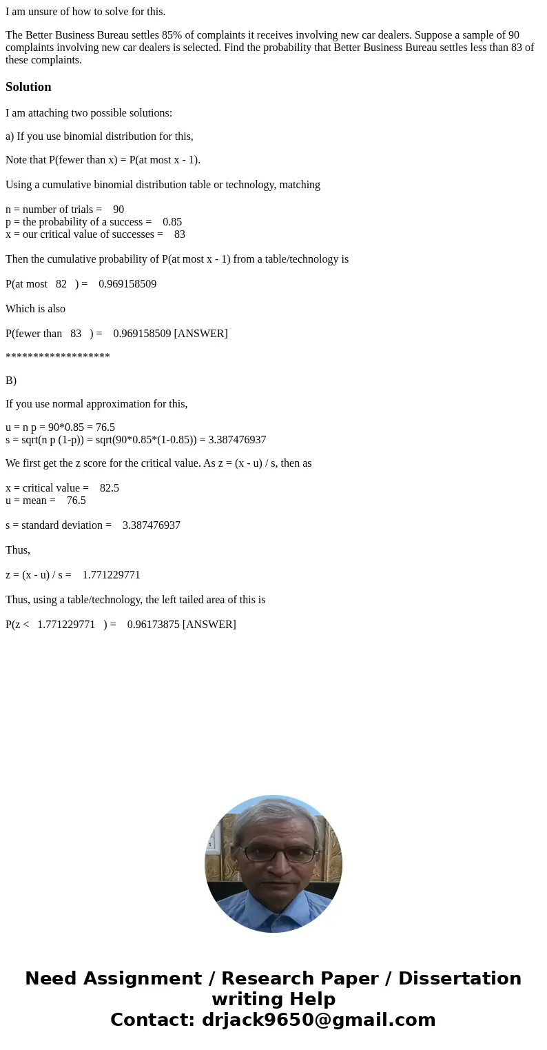 I am unsure of how to solve for this. The Better Business Bureau settles 85% of complaints it receives involving new car dealers. Suppose a sample of 90 complai I am unsure of how to solve for this. The Better Business Bureau settles 85% of complaints it receives involving new car dealers. Suppose a sample of 90 complai
