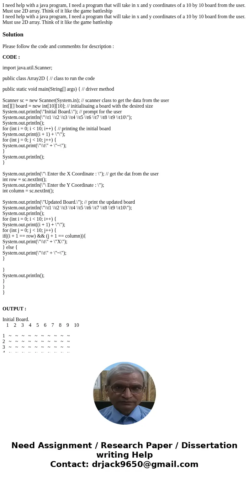 I need help with a java program, I need a program that will take in x and y coordinates of a 10 by 10 board from the user. Must use 2D array. Think of it like t I need help with a java program, I need a program that will take in x and y coordinates of a 10 by 10 board from the user. Must use 2D array. Think of it like t
