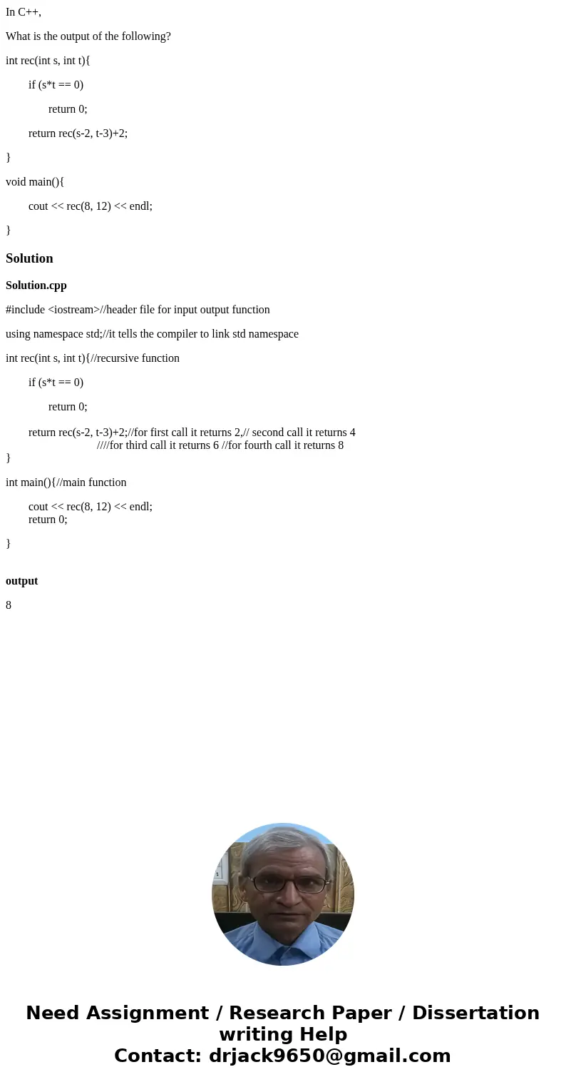 In C++, What is the output of the following? int rec(int s, int t){ if (s*t == 0) return 0; return rec(s-2, t-3)+2; } void main(){ cout << rec(8, 12) < In C++, What is the output of the following? int rec(int s, int t){ if (s*t == 0) return 0; return rec(s-2, t-3)+2; } void main(){ cout << rec(8, 12) <