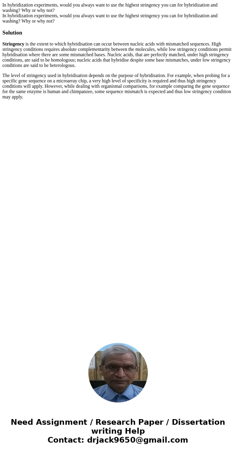 In hybridization experiments, would you always want to use the highest stringency you can for hybridization and washing? Why or why not? In hybridization experi In hybridization experiments, would you always want to use the highest stringency you can for hybridization and washing? Why or why not? In hybridization experi