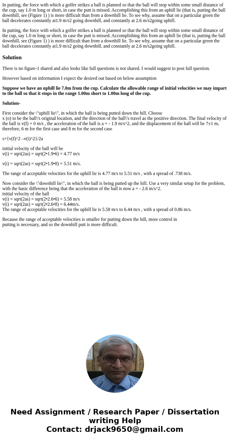 In putting, the force with which a golfer strikes a ball is planned so that the ball will stop within some small distance of the cup, say 1.0 m long or short, i In putting, the force with which a golfer strikes a ball is planned so that the ball will stop within some small distance of the cup, say 1.0 m long or short, i