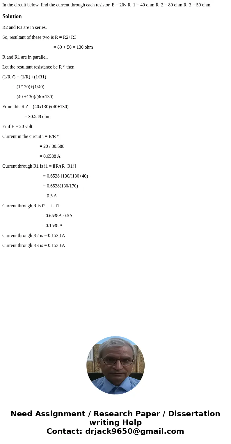 In the circuit below, find the current through each resistor. E = 20v R_1 = 40 ohm R_2 = 80 ohm R_3 = 50 ohmSolutionR2 and R3 are in series. So, resultant of t  In the circuit below, find the current through each resistor. E = 20v R_1 = 40 ohm R_2 = 80 ohm R_3 = 50 ohmSolutionR2 and R3 are in series. So, resultant of t