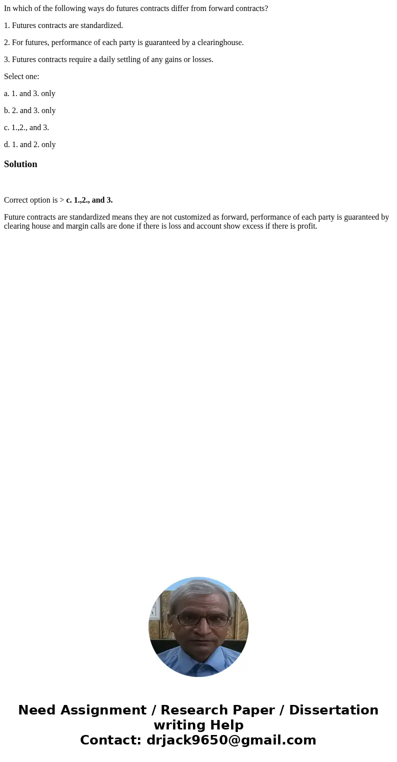 In which of the following ways do futures contracts differ from forward contracts? 1. Futures contracts are standardized. 2. For futures, performance of each pa In which of the following ways do futures contracts differ from forward contracts? 1. Futures contracts are standardized. 2. For futures, performance of each pa