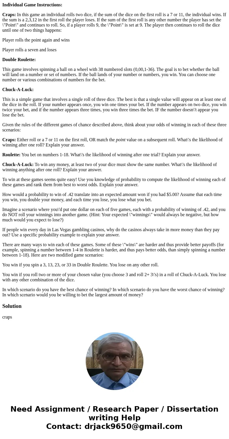Individual Game Instructions: Craps: In this game an individual rolls two dice, if the sum of the dice on the first roll is a 7 or 11, the individual wins. If t Individual Game Instructions: Craps: In this game an individual rolls two dice, if the sum of the dice on the first roll is a 7 or 11, the individual wins. If t
