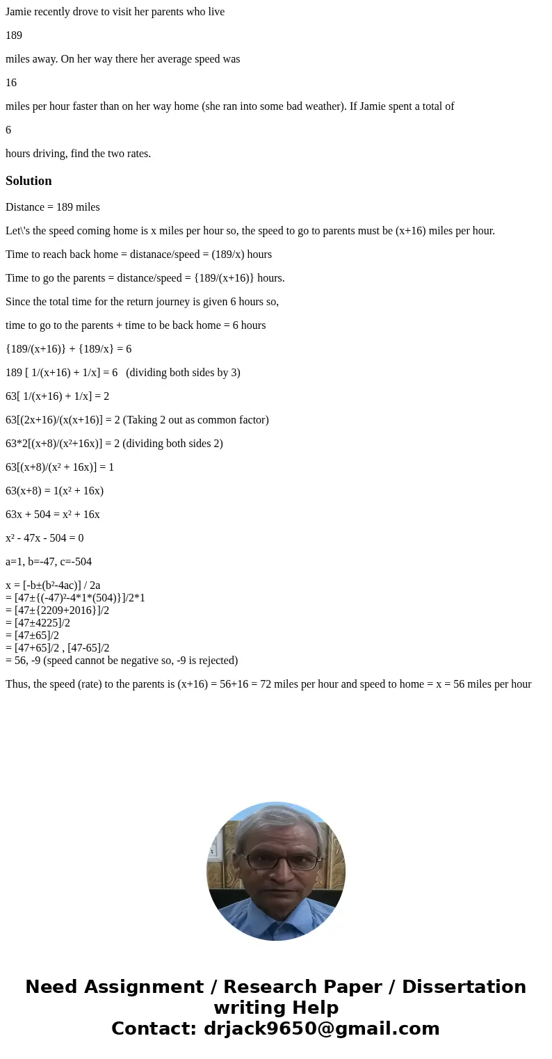 Jamie recently drove to visit her parents who live 189 miles away. On her way there her average speed was 16 miles per hour faster than on her way home (she ran Jamie recently drove to visit her parents who live 189 miles away. On her way there her average speed was 16 miles per hour faster than on her way home (she ran