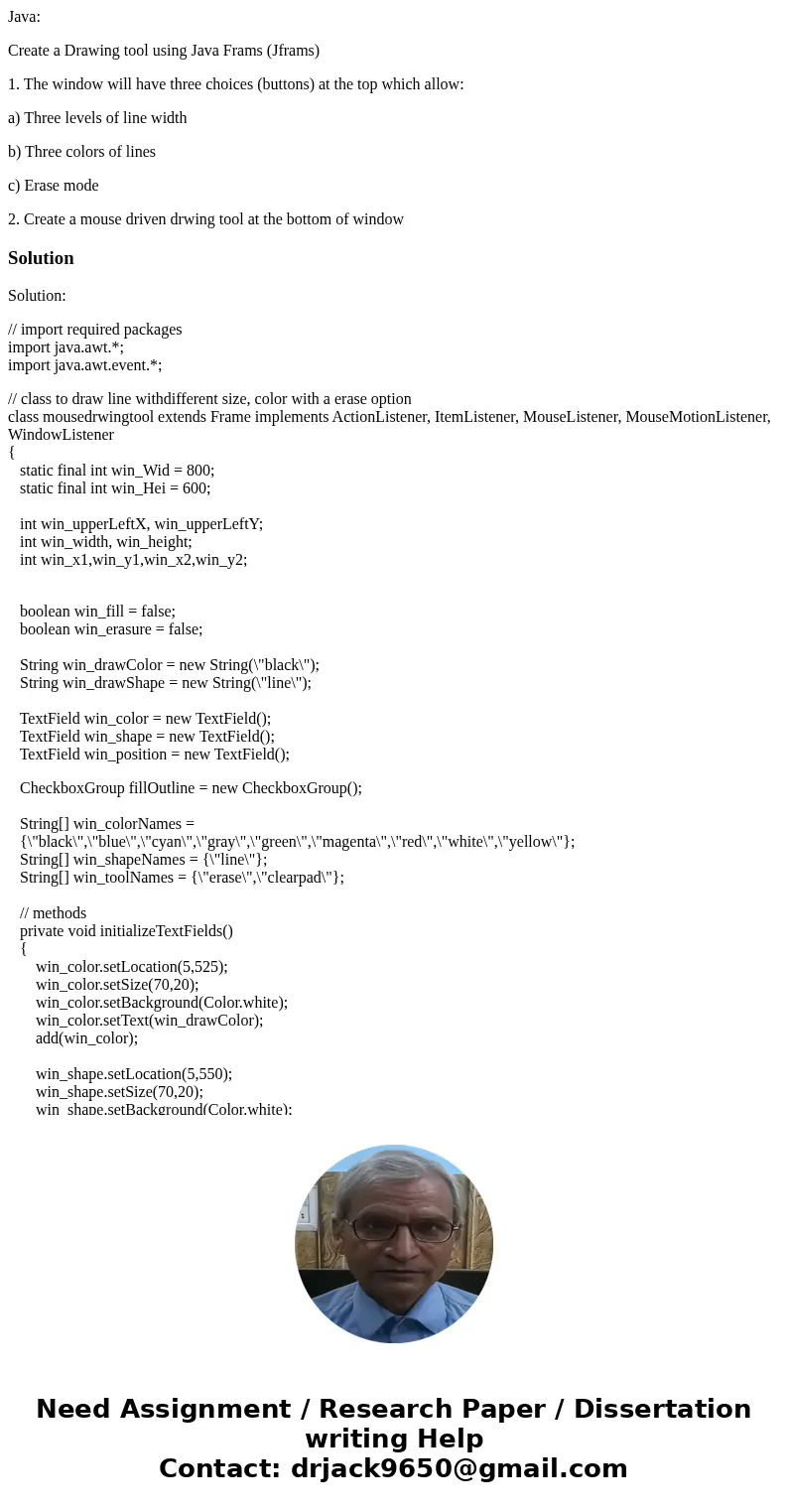 Java: Create a Drawing tool using Java Frams (Jframs) 1. The window will have three choices (buttons) at the top which allow: a) Three levels of line width b) T Java: Create a Drawing tool using Java Frams (Jframs) 1. The window will have three choices (buttons) at the top which allow: a) Three levels of line width b) T