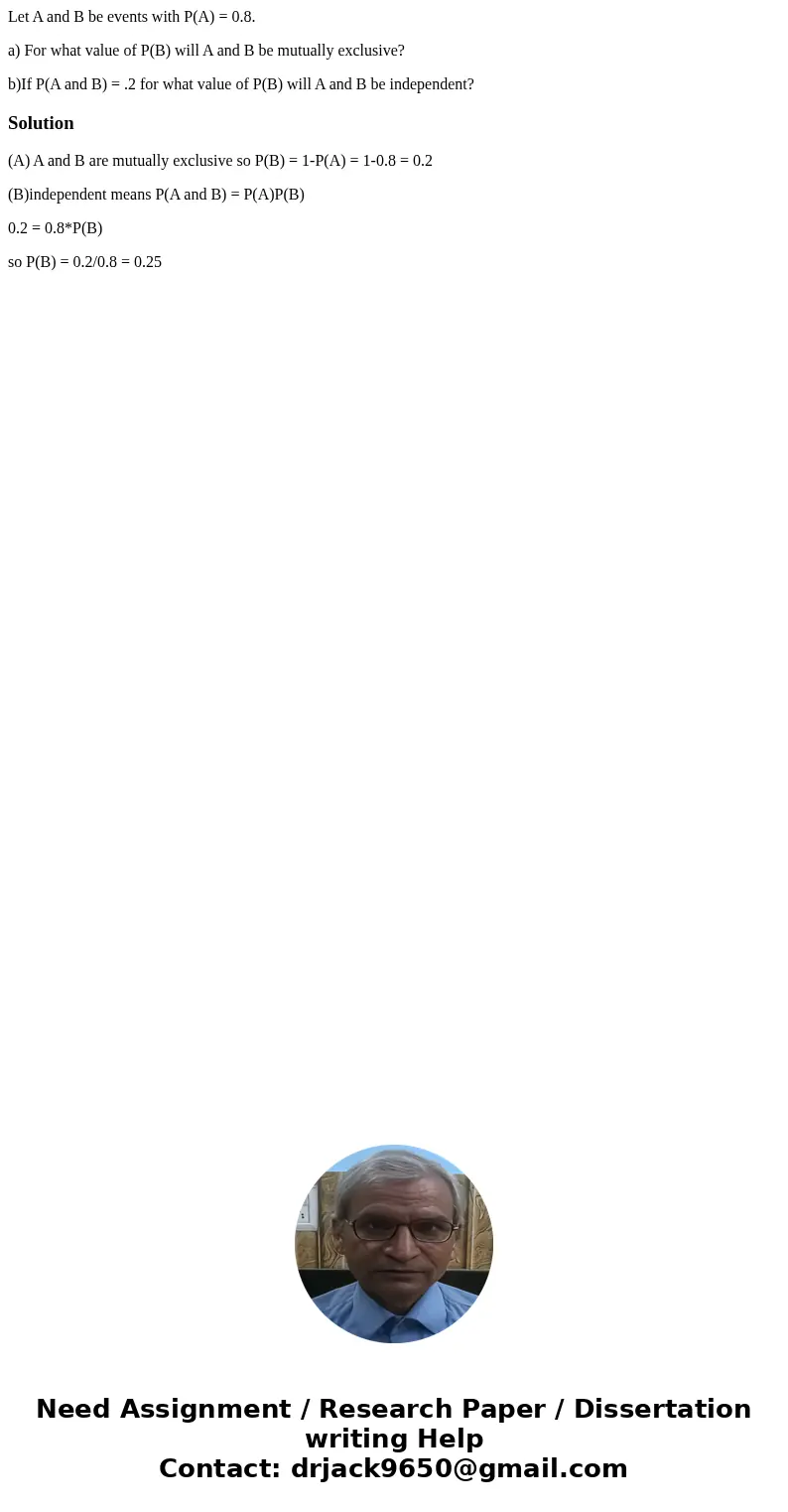 Let A and B be events with P(A) = 0.8. a) For what value of P(B) will A and B be mutually exclusive? b)If P(A and B) = .2 for what value of P(B) will A and B be