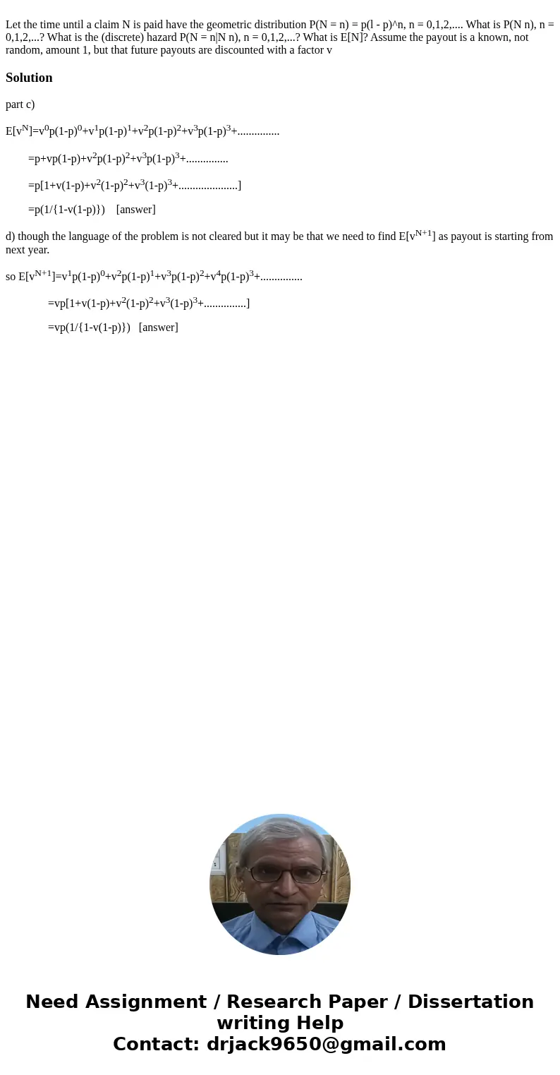 Let the time until a claim N is paid have the geometric distribution P(N = n) = p(l - p)^n, n = 0,1,2,.... What is P(N n), n = 0,1,2,...? What is the (discrete  Let the time until a claim N is paid have the geometric distribution P(N = n) = p(l - p)^n, n = 0,1,2,.... What is P(N n), n = 0,1,2,...? What is the (discrete