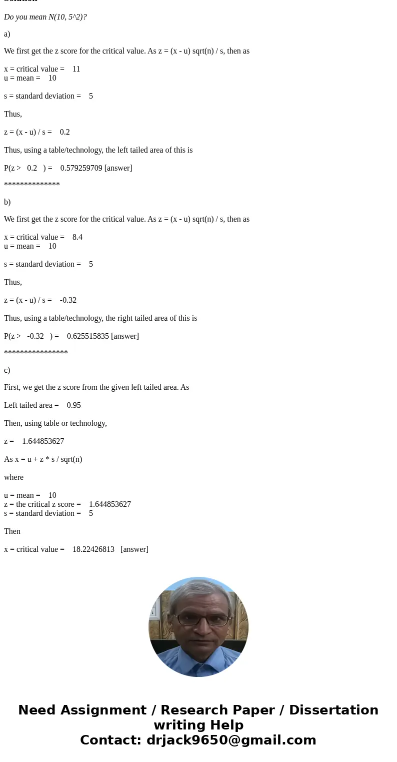 Let X N(10, 5 2 ). Answer the following questions about X. (a) Find P(X 11). (b) Find P(X 8.4). (c) Find x such that P(X x) = 0.95.SolutionDo you mean N(10, 5^2