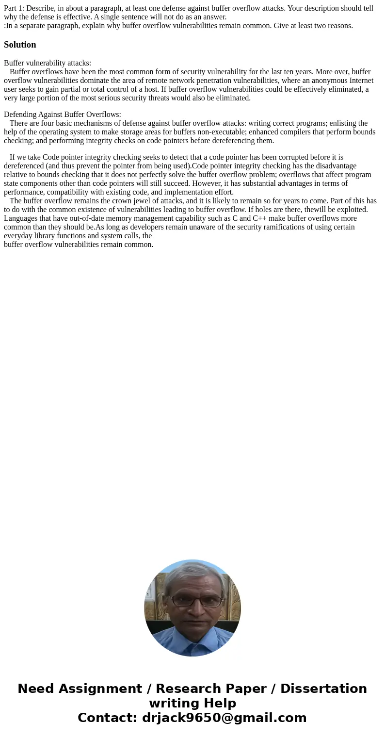 Part 1: Describe, in about a paragraph, at least one defense against buffer overflow attacks. Your description should tell why the defense is effective. A singl Part 1: Describe, in about a paragraph, at least one defense against buffer overflow attacks. Your description should tell why the defense is effective. A singl