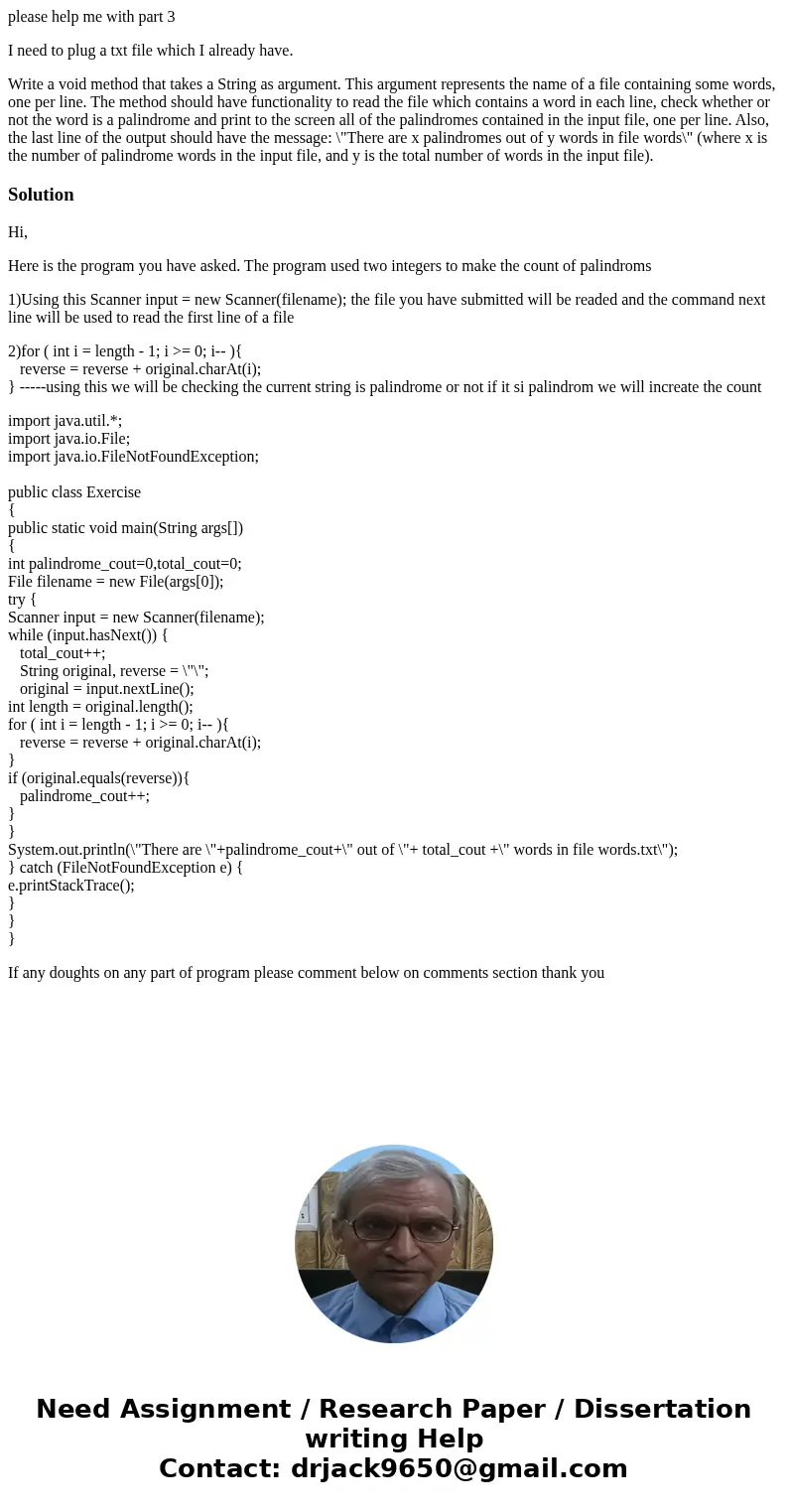 please help me with part 3 I need to plug a txt file which I already have. Write a void method that takes a String as argument. This argument represents the nam please help me with part 3 I need to plug a txt file which I already have. Write a void method that takes a String as argument. This argument represents the nam