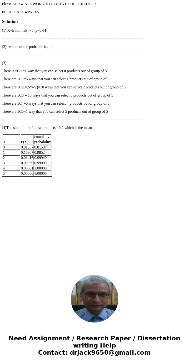 Please SHOW ALL WORK TO RECIEVE FULL CREDIT!!! PLEASE ALL 4 PARTS..Solution(1) X~Binomial(n=5, p=0.04) --------------------------------------------------------- Please SHOW ALL WORK TO RECIEVE FULL CREDIT!!! PLEASE ALL 4 PARTS..Solution(1) X~Binomial(n=5, p=0.04) ---------------------------------------------------------