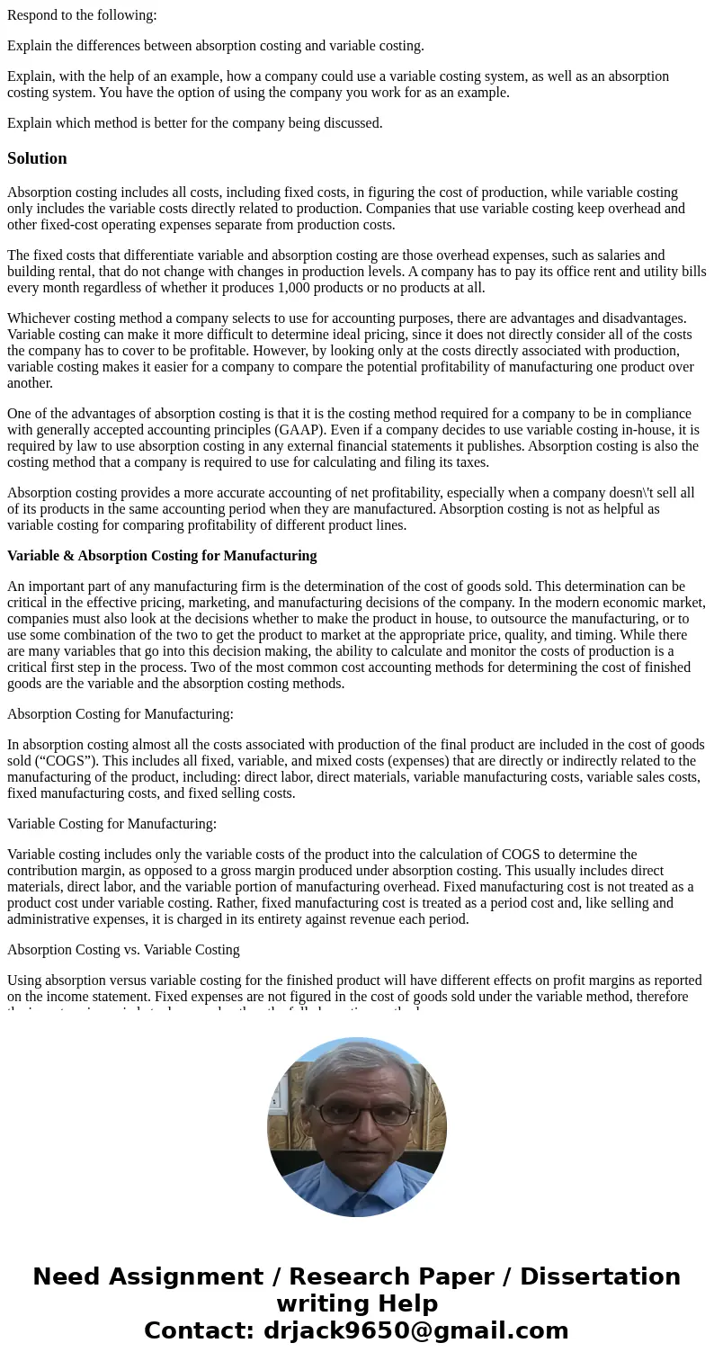 Respond to the following: Explain the differences between absorption costing and variable costing. Explain, with the help of an example, how a company could use Respond to the following: Explain the differences between absorption costing and variable costing. Explain, with the help of an example, how a company could use