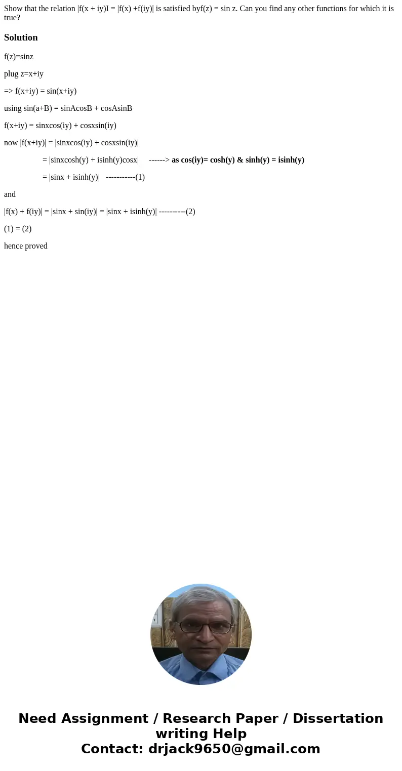 Show that the relation |f(x + iy)I = |f(x) +f(iy)| is satisfied byf(z) = sin z. Can you find any other functions for which it is true? Solutionf(z)=sinz plug z  Show that the relation |f(x + iy)I = |f(x) +f(iy)| is satisfied byf(z) = sin z. Can you find any other functions for which it is true? Solutionf(z)=sinz plug z