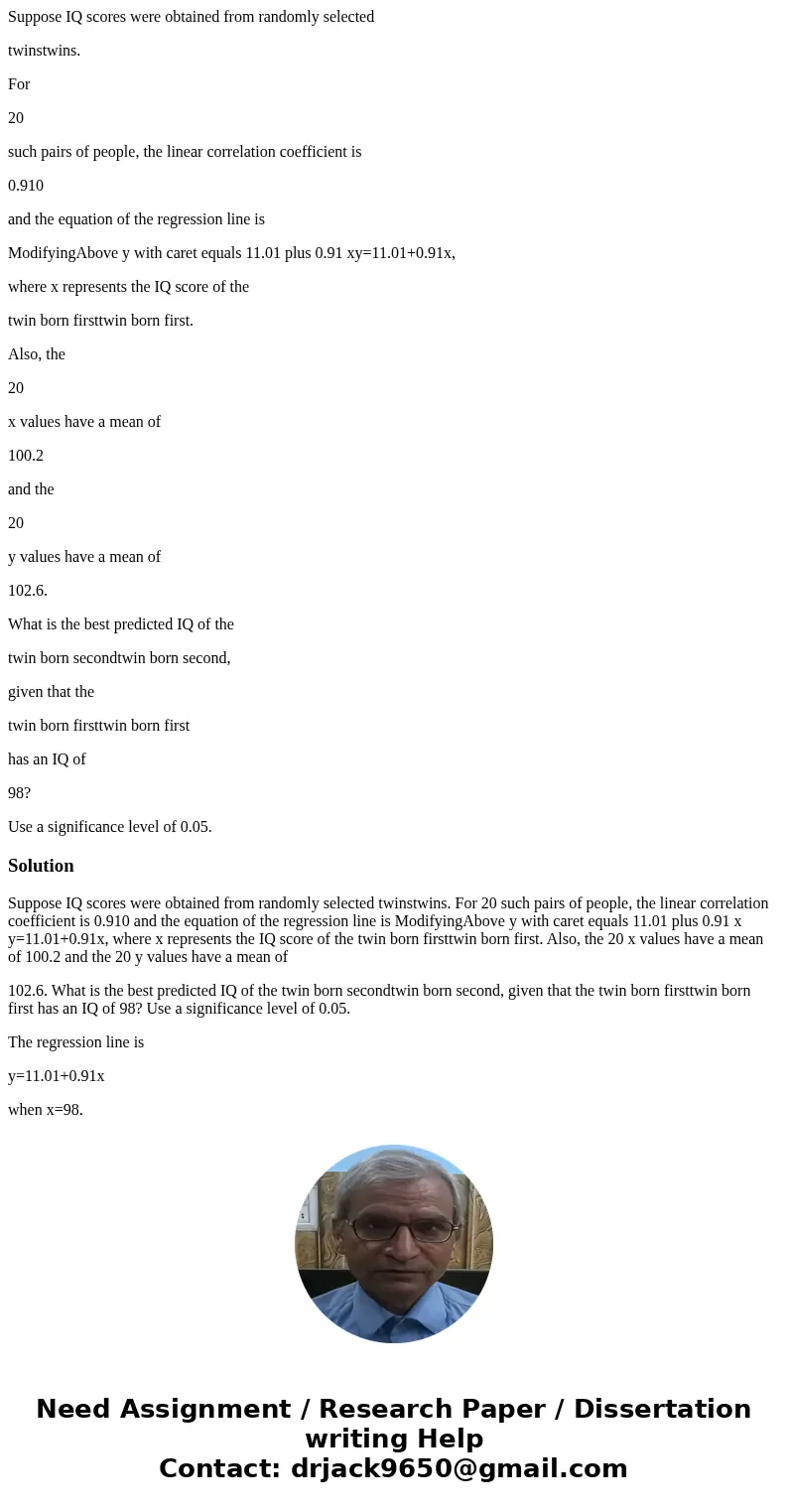 Suppose IQ scores were obtained from randomly selected twinstwins. For 20 such pairs of people, the linear correlation coefficient is 0.910 and the equation of  Suppose IQ scores were obtained from randomly selected twinstwins. For 20 such pairs of people, the linear correlation coefficient is 0.910 and the equation of
