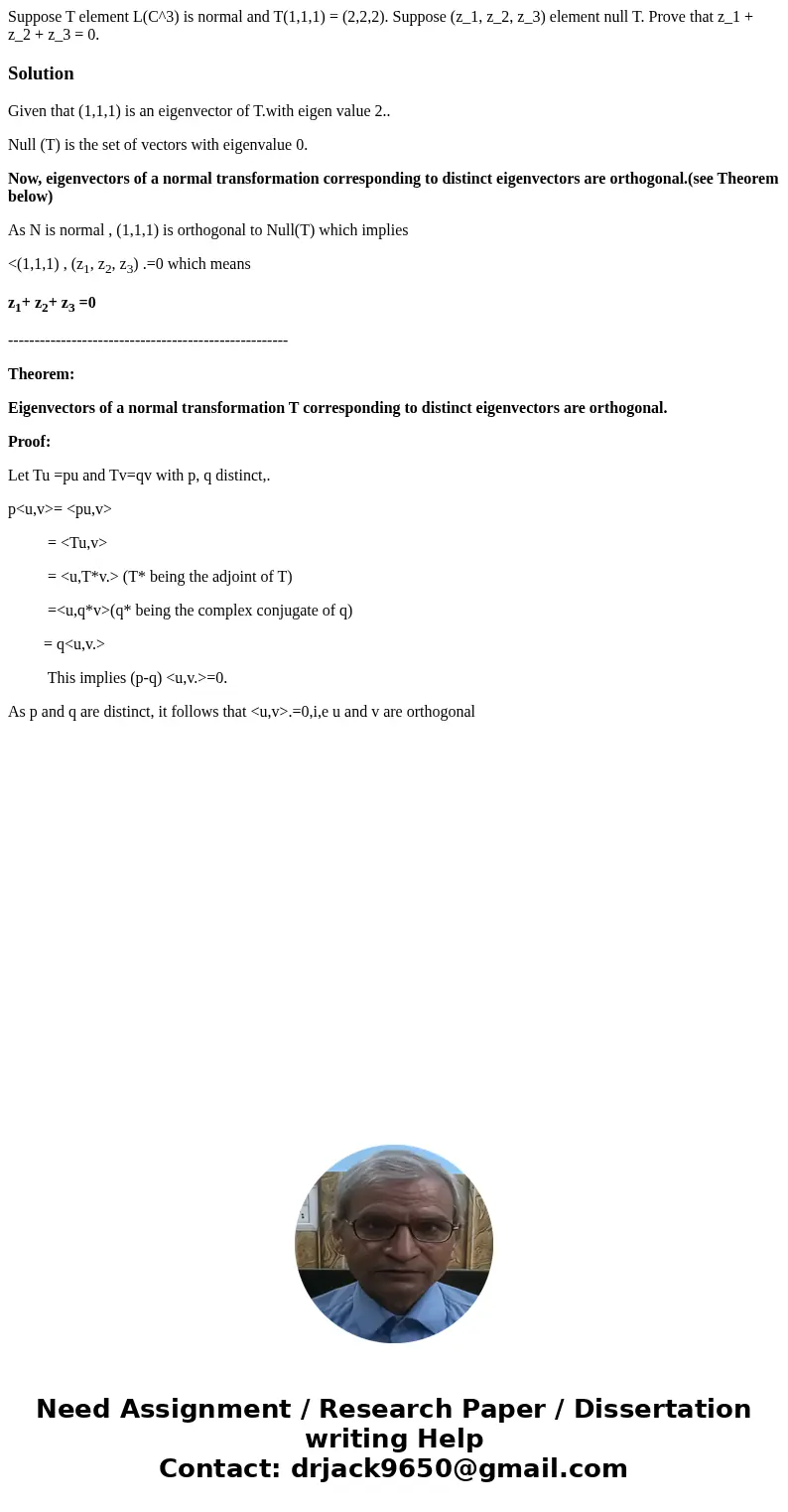 Suppose T element L(C^3) is normal and T(1,1,1) = (2,2,2). Suppose (z_1, z_2, z_3) element null T. Prove that z_1 + z_2 + z_3 = 0.SolutionGiven that (1,1,1) is  Suppose T element L(C^3) is normal and T(1,1,1) = (2,2,2). Suppose (z_1, z_2, z_3) element null T. Prove that z_1 + z_2 + z_3 = 0.SolutionGiven that (1,1,1) is