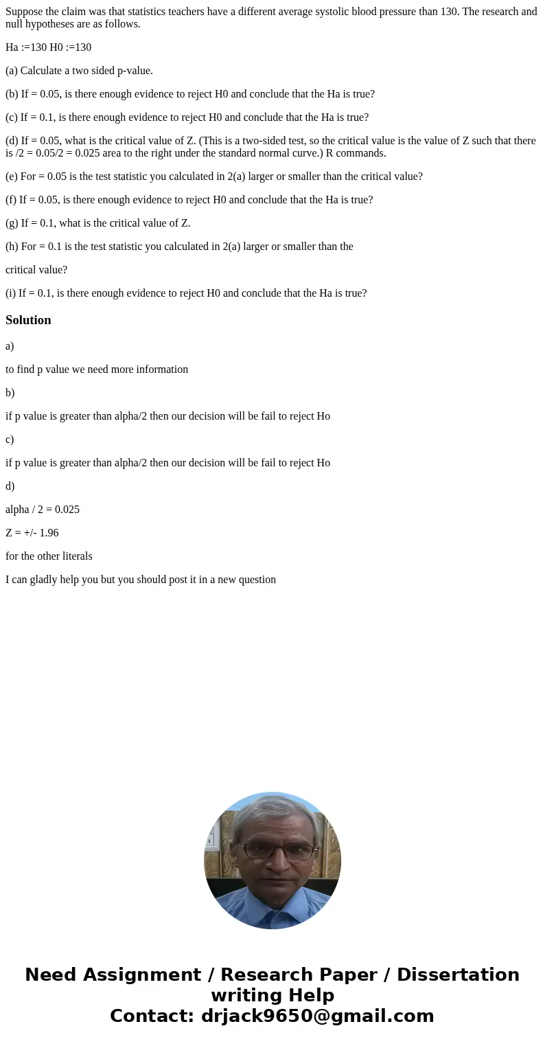 Suppose the claim was that statistics teachers have a different average systolic blood pressure than 130. The research and null hypotheses are as follows. Ha := Suppose the claim was that statistics teachers have a different average systolic blood pressure than 130. The research and null hypotheses are as follows. Ha :=