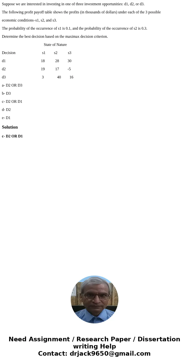Suppose we are interested in investing in one of three investment opportunities: d1, d2, or d3. The following profit payoff table shows the profits (in thousand Suppose we are interested in investing in one of three investment opportunities: d1, d2, or d3. The following profit payoff table shows the profits (in thousand