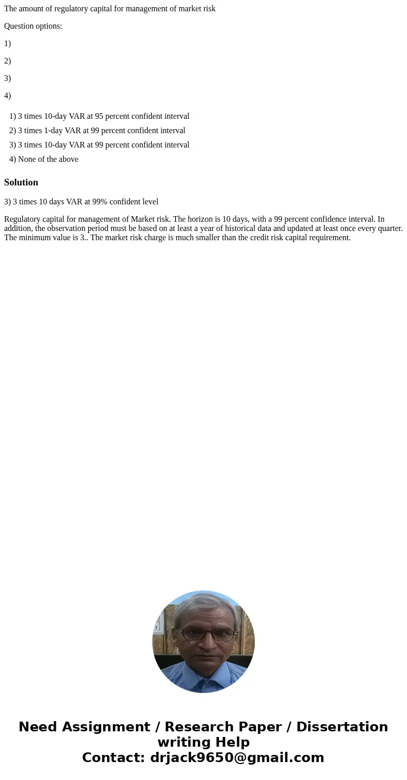 The amount of regulatory capital for management of market risk Question options: 1) 2) 3) 4) 1) 3 times 10-day VAR at 95 percent confident interval 2) 3 times 1 The amount of regulatory capital for management of market risk Question options: 1) 2) 3) 4) 1) 3 times 10-day VAR at 95 percent confident interval 2) 3 times 1