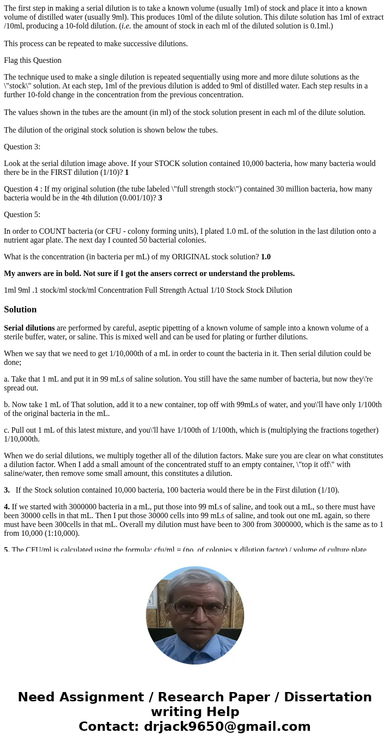The first step in making a serial dilution is to take a known volume (usually 1ml) of stock and place it into a known volume of distilled water (usually 9ml). T The first step in making a serial dilution is to take a known volume (usually 1ml) of stock and place it into a known volume of distilled water (usually 9ml). T