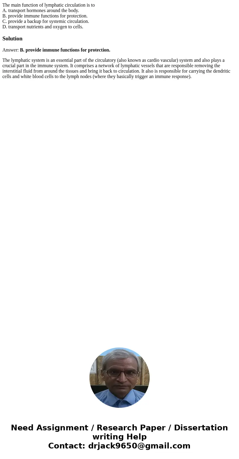 The main function of lymphatic circulation is to A. transport hormones around the body. B. provide immune functions for protection. C. provide a backup for syst The main function of lymphatic circulation is to A. transport hormones around the body. B. provide immune functions for protection. C. provide a backup for syst