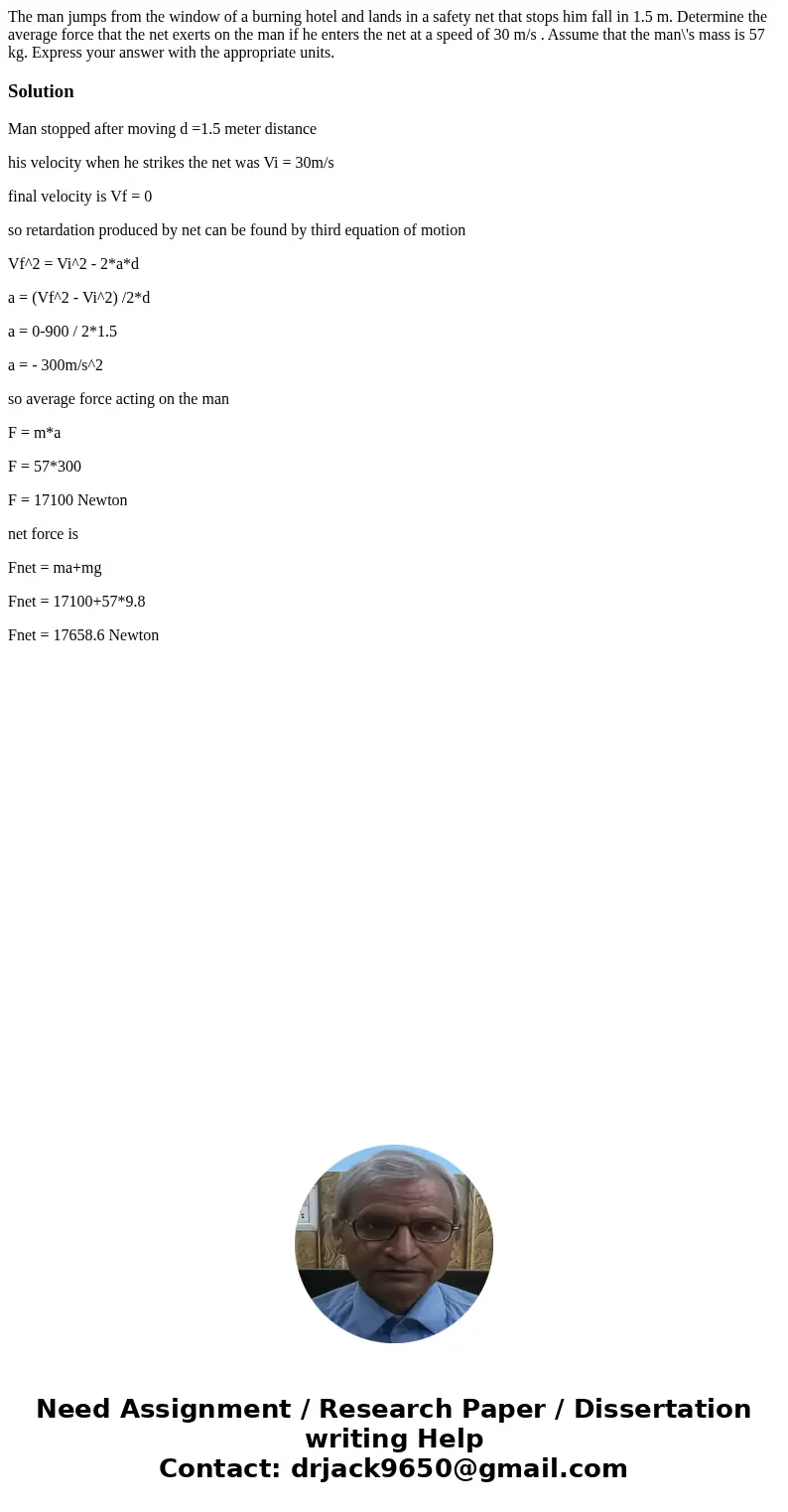 The man jumps from the window of a burning hotel and lands in a safety net that stops him fall in 1.5 m. Determine the average force that the net exerts on the  The man jumps from the window of a burning hotel and lands in a safety net that stops him fall in 1.5 m. Determine the average force that the net exerts on the