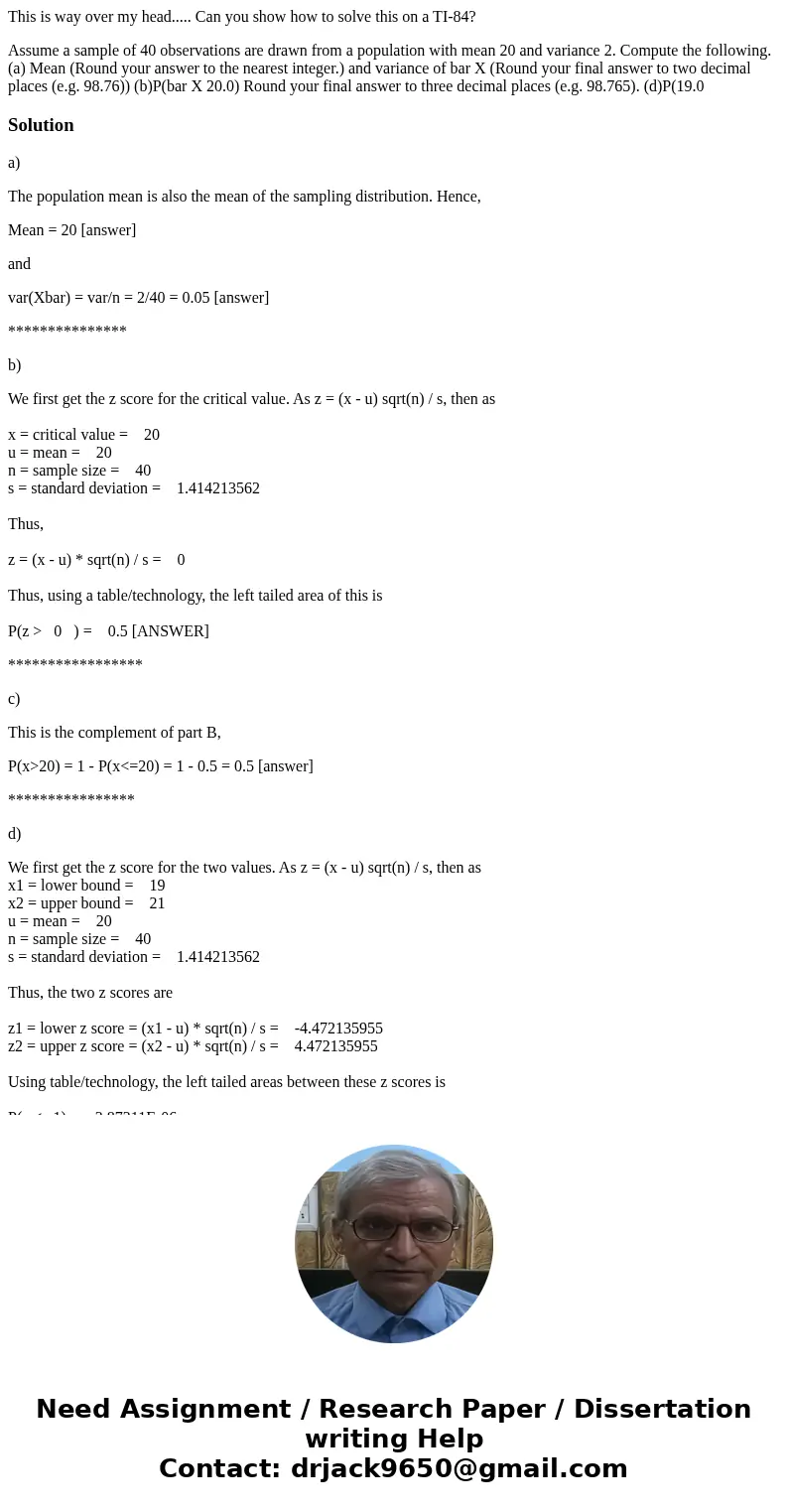 This is way over my head..... Can you show how to solve this on a TI-84? Assume a sample of 40 observations are drawn from a population with mean 20 and varianc This is way over my head..... Can you show how to solve this on a TI-84? Assume a sample of 40 observations are drawn from a population with mean 20 and varianc