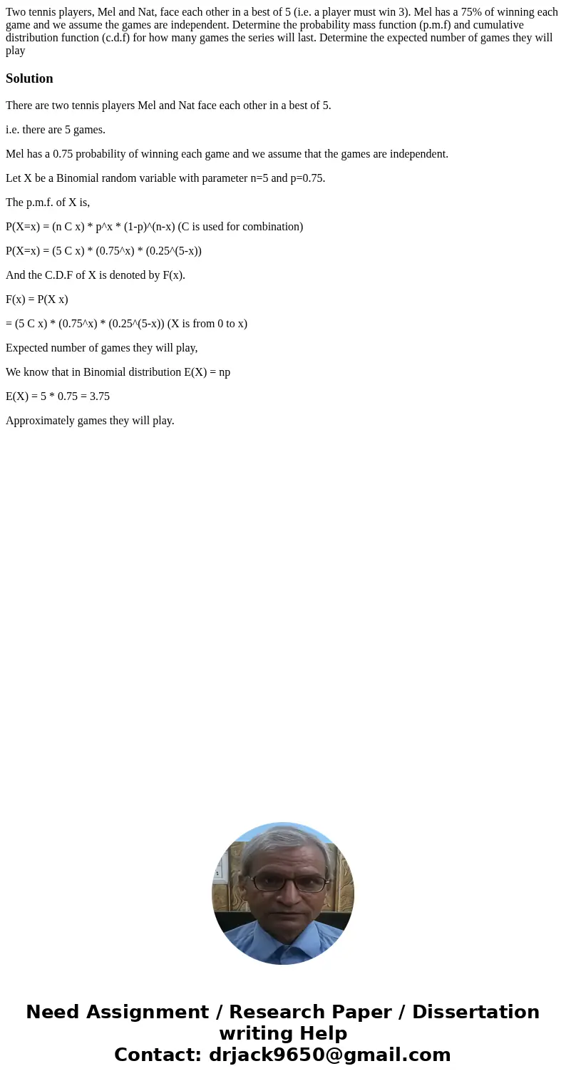 Two tennis players, Mel and Nat, face each other in a best of 5 (i.e. a player must win 3). Mel has a 75% of winning each game and we assume the games are inde  Two tennis players, Mel and Nat, face each other in a best of 5 (i.e. a player must win 3). Mel has a 75% of winning each game and we assume the games are inde