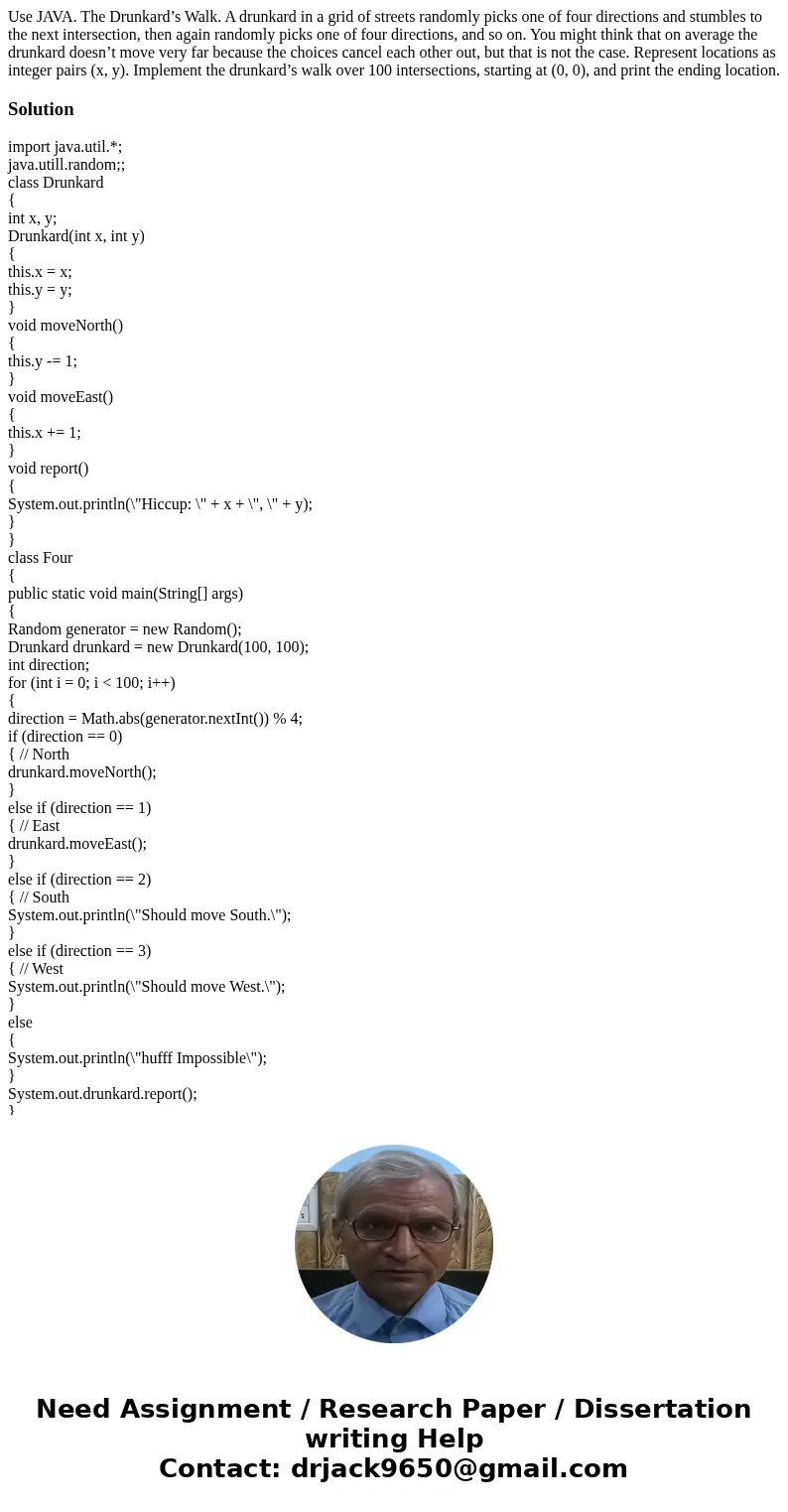 Use JAVA. The Drunkard’s Walk. A drunkard in a grid of streets randomly picks one of four directions and stumbles to the next intersection, then again randomly 