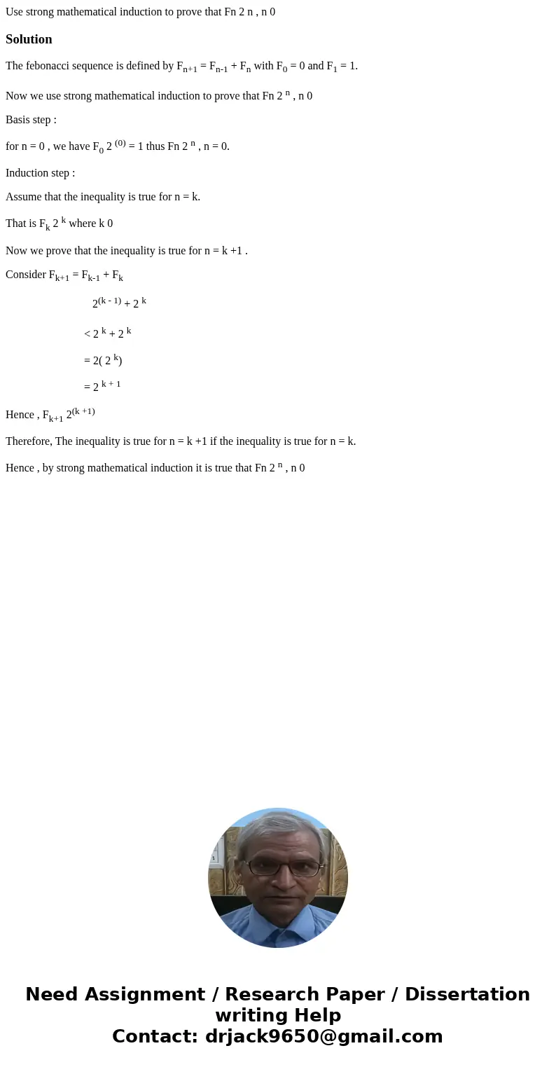 Use strong mathematical induction to prove that Fn 2 n , n 0SolutionThe febonacci sequence is defined by Fn+1 = Fn-1 + Fn with F0 = 0 and F1 = 1. Now we use str Use strong mathematical induction to prove that Fn 2 n , n 0SolutionThe febonacci sequence is defined by Fn+1 = Fn-1 + Fn with F0 = 0 and F1 = 1. Now we use str