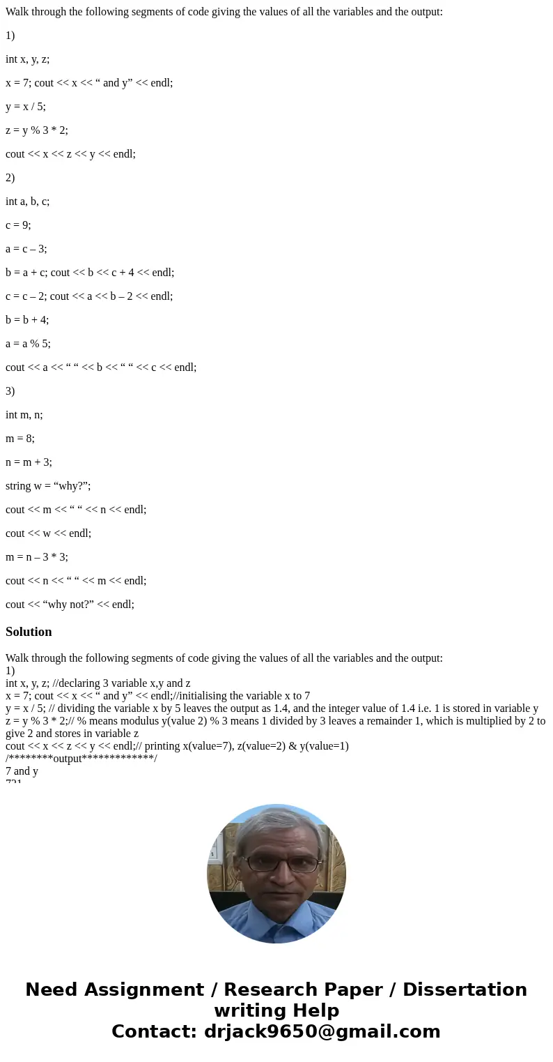 Walk through the following segments of code giving the values of all the variables and the output: 1) int x, y, z; x = 7; cout << x << “ and y” < Walk through the following segments of code giving the values of all the variables and the output: 1) int x, y, z; x = 7; cout << x << “ and y” <