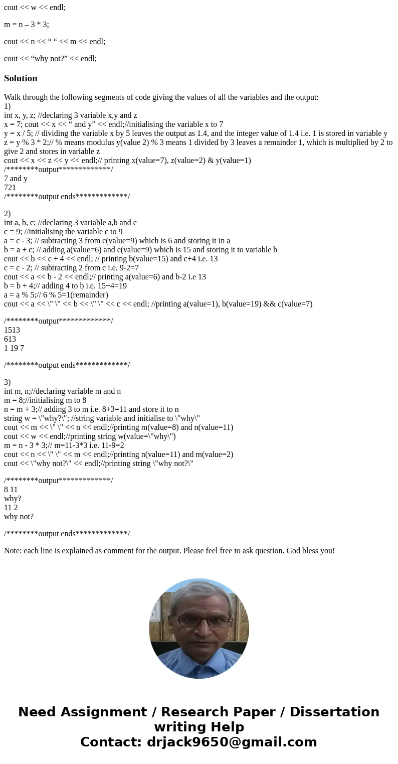 Walk through the following segments of code giving the values of all the variables and the output: 1) int x, y, z; x = 7; cout << x << “ and y” < Walk through the following segments of code giving the values of all the variables and the output: 1) int x, y, z; x = 7; cout << x << “ and y” <