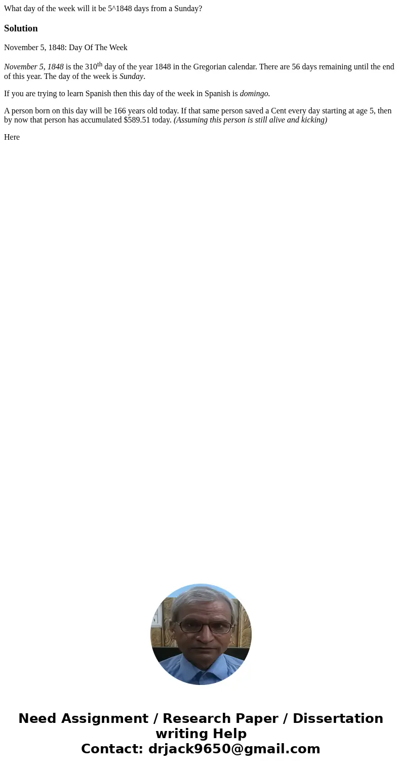 What day of the week will it be 5^1848 days from a Sunday? SolutionNovember 5, 1848: Day Of The Week November 5, 1848 is the 310th day of the year 1848 in the   What day of the week will it be 5^1848 days from a Sunday? SolutionNovember 5, 1848: Day Of The Week November 5, 1848 is the 310th day of the year 1848 in the