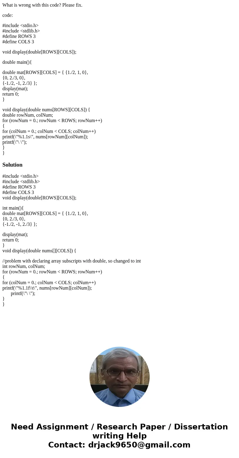What is wrong with this code? Please fix. code: #include <stdio.h> #include <stdlib.h> #define ROWS 3 #define COLS 3 void display(double[ROWS][COLS]