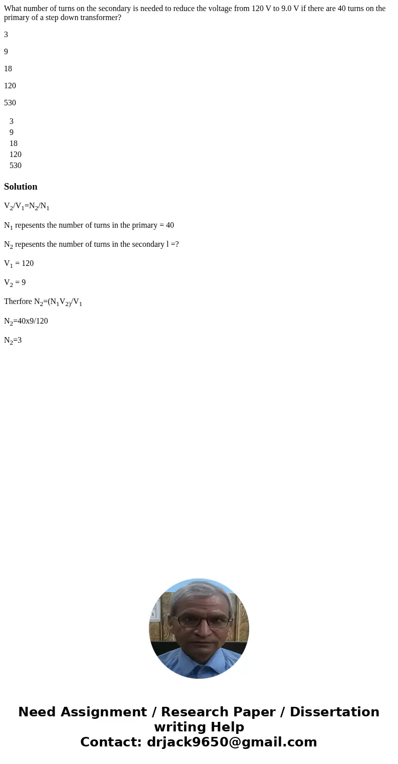 What number of turns on the secondary is needed to reduce the voltage from 120 V to 9.0 V if there are 40 turns on the primary of a step down transformer? 3 9 1 What number of turns on the secondary is needed to reduce the voltage from 120 V to 9.0 V if there are 40 turns on the primary of a step down transformer? 3 9 1