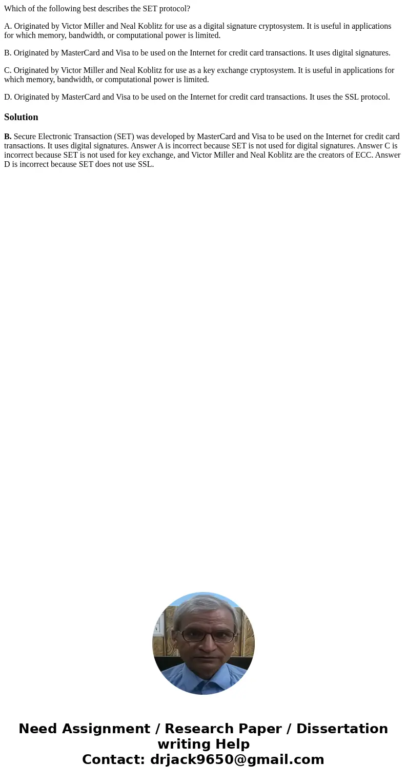 Which of the following best describes the SET protocol? A. Originated by Victor Miller and Neal Koblitz for use as a digital signature cryptosystem. It is usefu Which of the following best describes the SET protocol? A. Originated by Victor Miller and Neal Koblitz for use as a digital signature cryptosystem. It is usefu