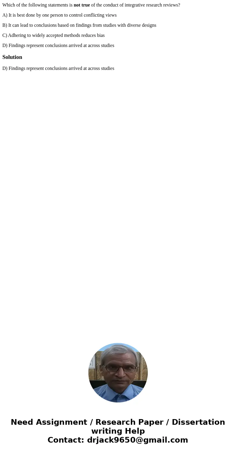 Which of the following statements is not true of the conduct of integrative research reviews? A) It is best done by one person to control conflicting views B) I Which of the following statements is not true of the conduct of integrative research reviews? A) It is best done by one person to control conflicting views B) I