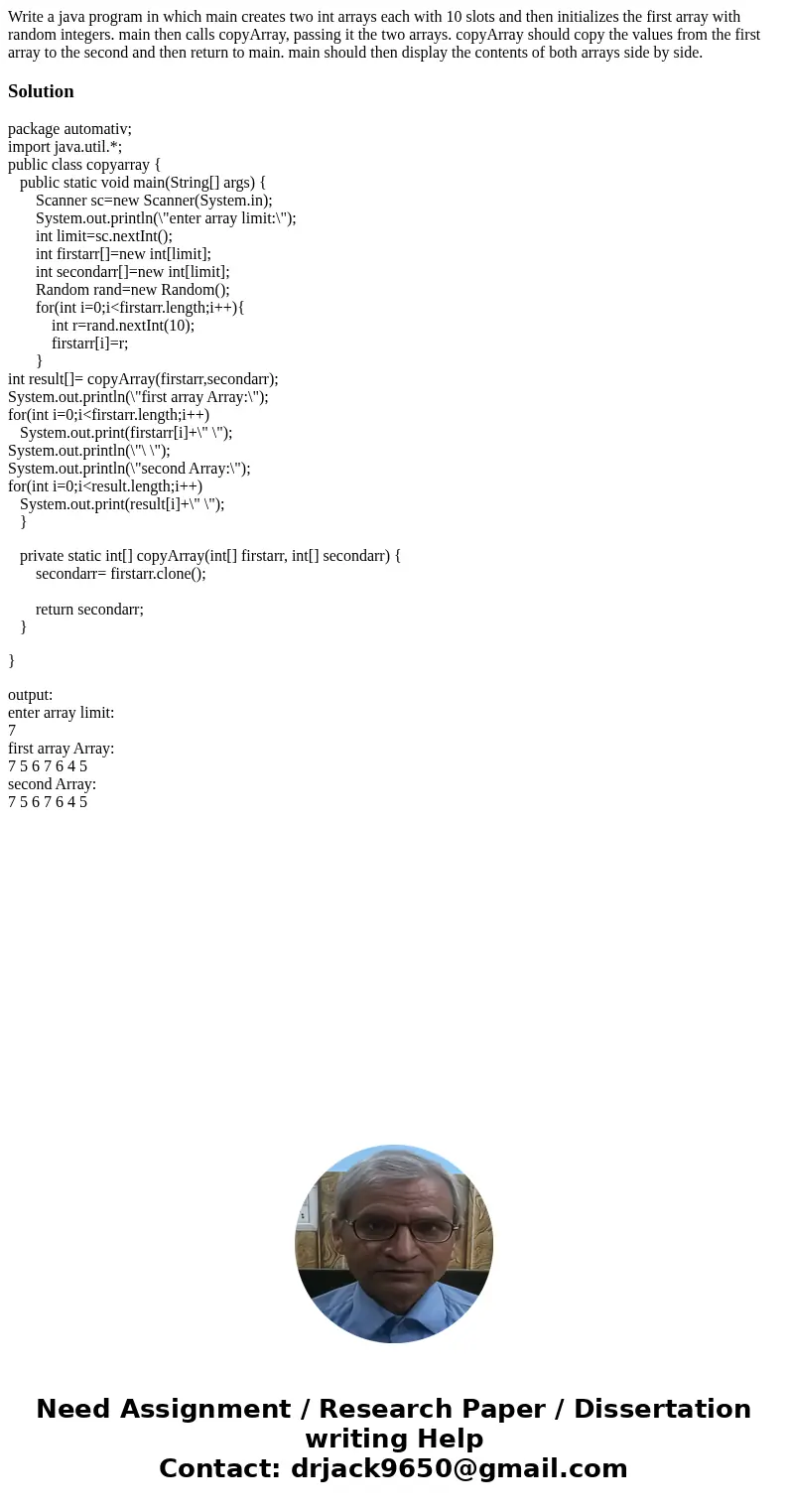 Write a java program in which main creates two int arrays each with 10 slots and then initializes the first array with random integers. main then calls copyArra