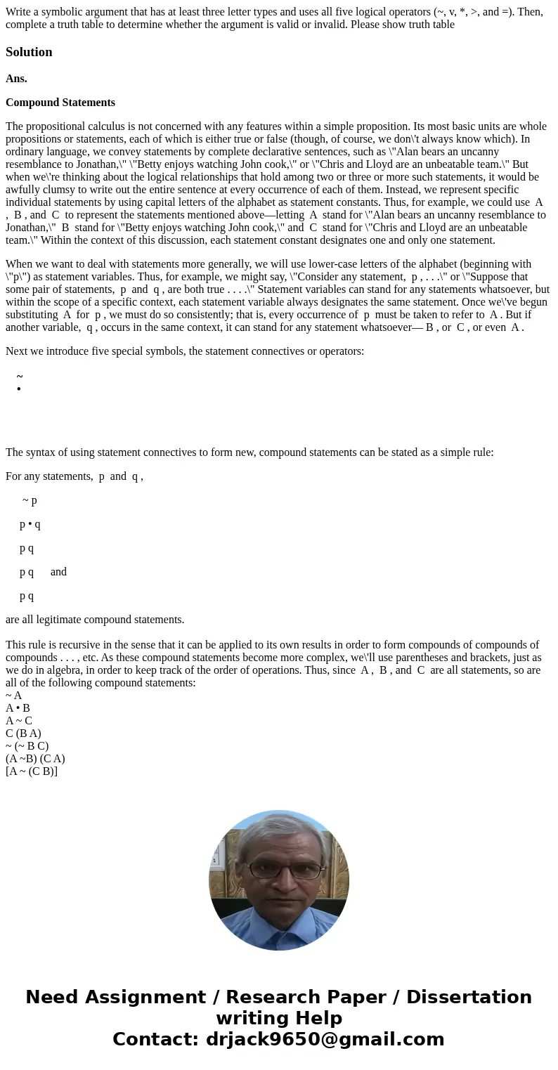 Write a symbolic argument that has at least three letter types and uses all five logical operators (~, v, *, >, and =). Then, complete a truth table to deter Write a symbolic argument that has at least three letter types and uses all five logical operators (~, v, *, >, and =). Then, complete a truth table to deter