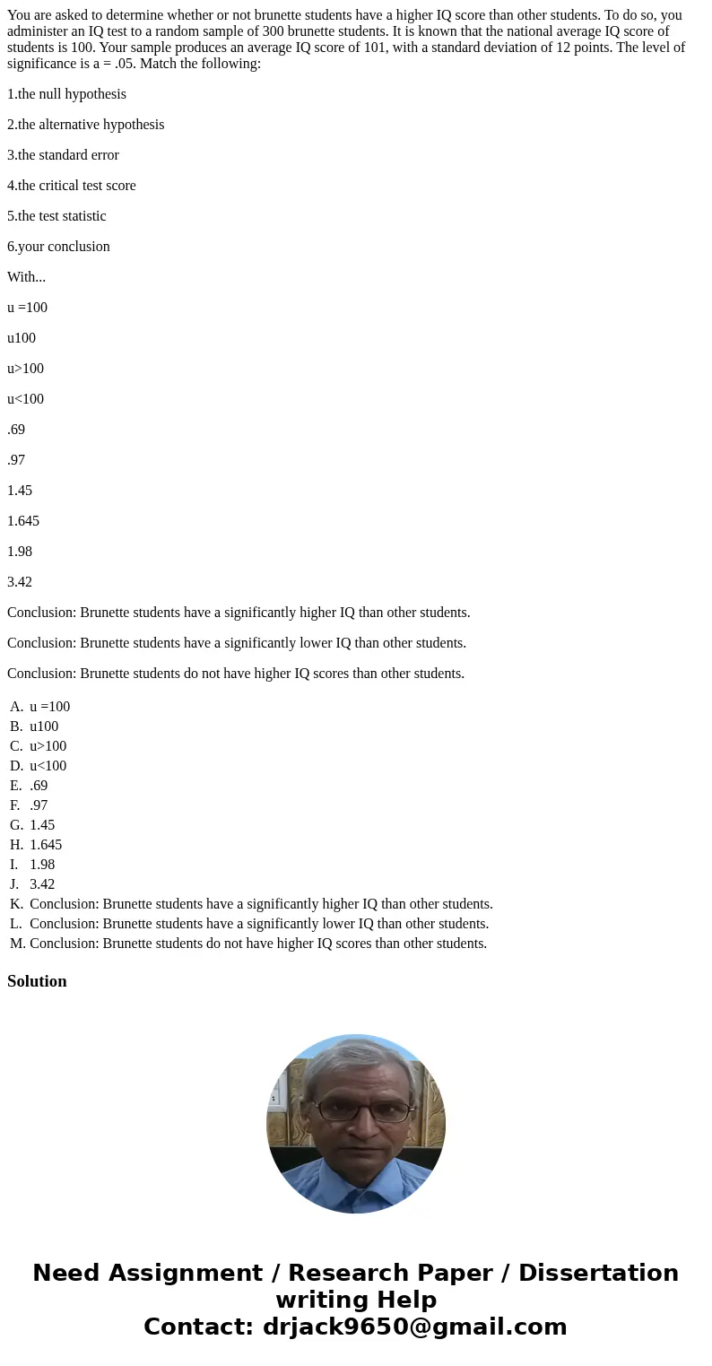 You are asked to determine whether or not brunette students have a higher IQ score than other students. To do so, you administer an IQ test to a random sample o You are asked to determine whether or not brunette students have a higher IQ score than other students. To do so, you administer an IQ test to a random sample o