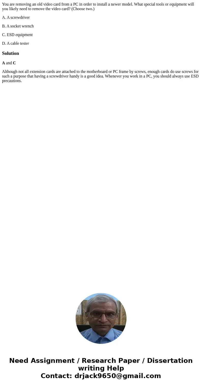 You are removing an old video card from a PC in order to install a newer model. What special tools or equipment will you likely need to remove the video card? ( You are removing an old video card from a PC in order to install a newer model. What special tools or equipment will you likely need to remove the video card? (