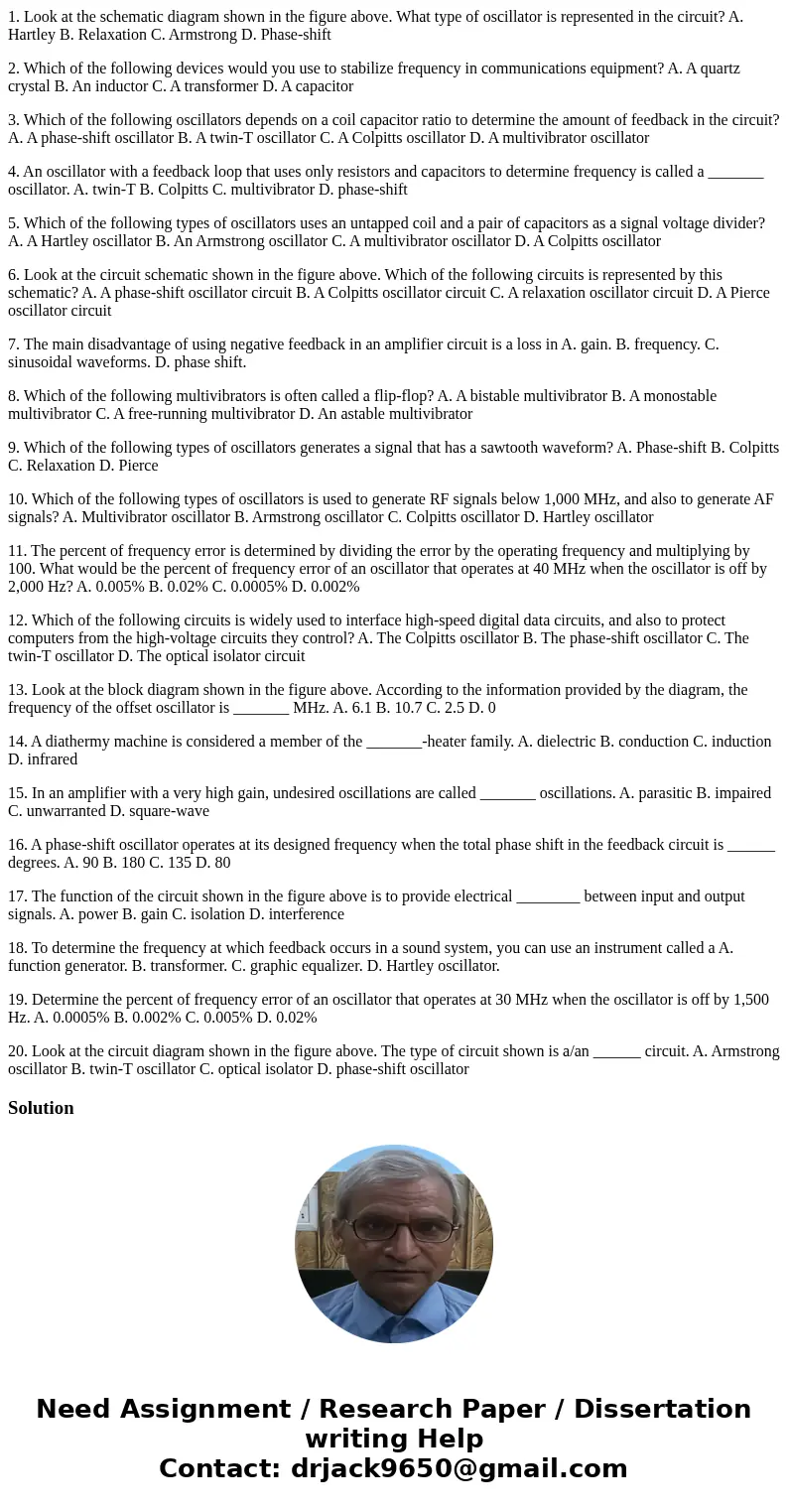 1. Look at the schematic diagram shown in the figure above. What type of oscillator is represented in the circuit? A. Hartley B. Relaxation C. Armstrong D. Phas 1. Look at the schematic diagram shown in the figure above. What type of oscillator is represented in the circuit? A. Hartley B. Relaxation C. Armstrong D. Phas