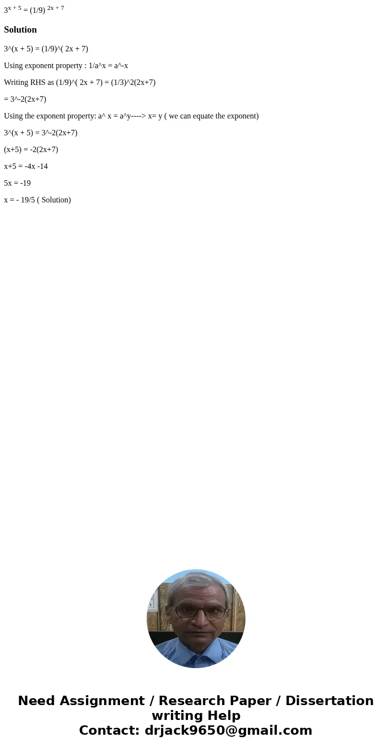 3x + 5 = (1/9) 2x + 7Solution3^(x + 5) = (1/9)^( 2x + 7) Using exponent property : 1/a^x = a^-x Writing RHS as (1/9)^( 2x + 7) = (1/3)^2(2x+7) = 3^-2(2x+7) Usin 3x + 5 = (1/9) 2x + 7Solution3^(x + 5) = (1/9)^( 2x + 7) Using exponent property : 1/a^x = a^-x Writing RHS as (1/9)^( 2x + 7) = (1/3)^2(2x+7) = 3^-2(2x+7) Usin