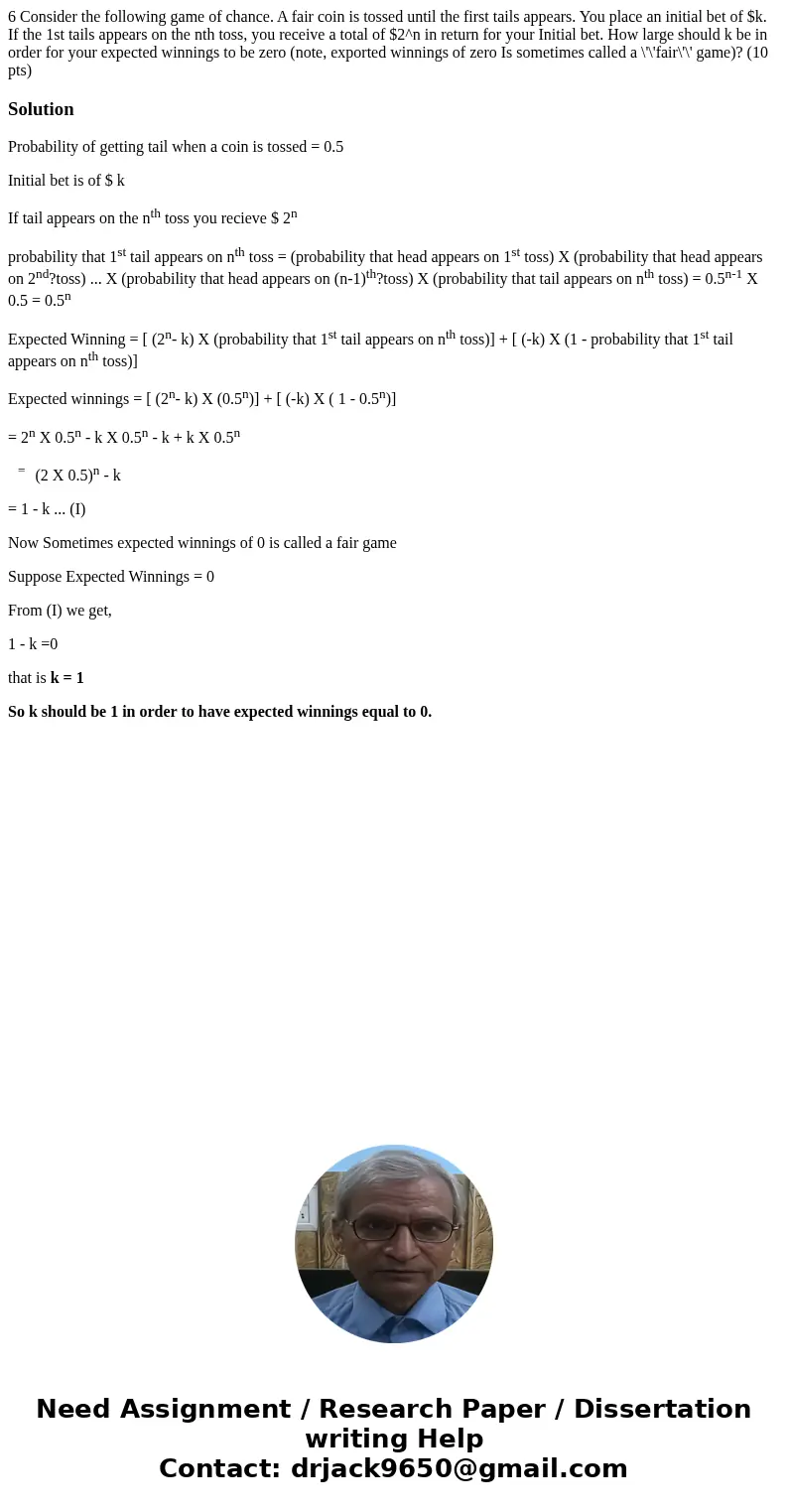 6 Consider the following game of chance. A fair coin is tossed until the first tails appears. You place an initial bet of $k. If the 1st tails appears on the n  6 Consider the following game of chance. A fair coin is tossed until the first tails appears. You place an initial bet of $k. If the 1st tails appears on the n