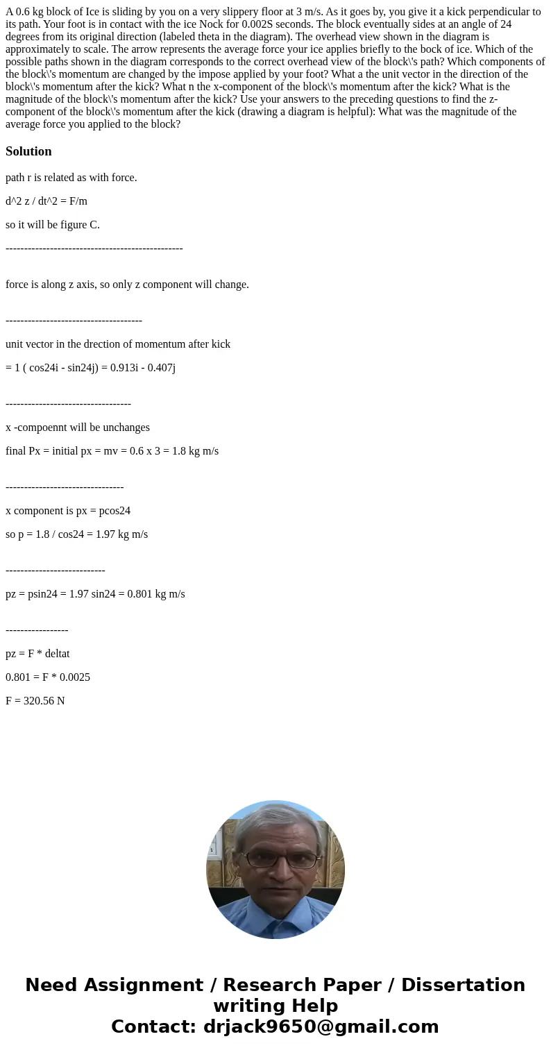 A 0.6 kg block of Ice is sliding by you on a very slippery floor at 3 m/s. As it goes by, you give it a kick perpendicular to its path. Your foot is in contact  A 0.6 kg block of Ice is sliding by you on a very slippery floor at 3 m/s. As it goes by, you give it a kick perpendicular to its path. Your foot is in contact