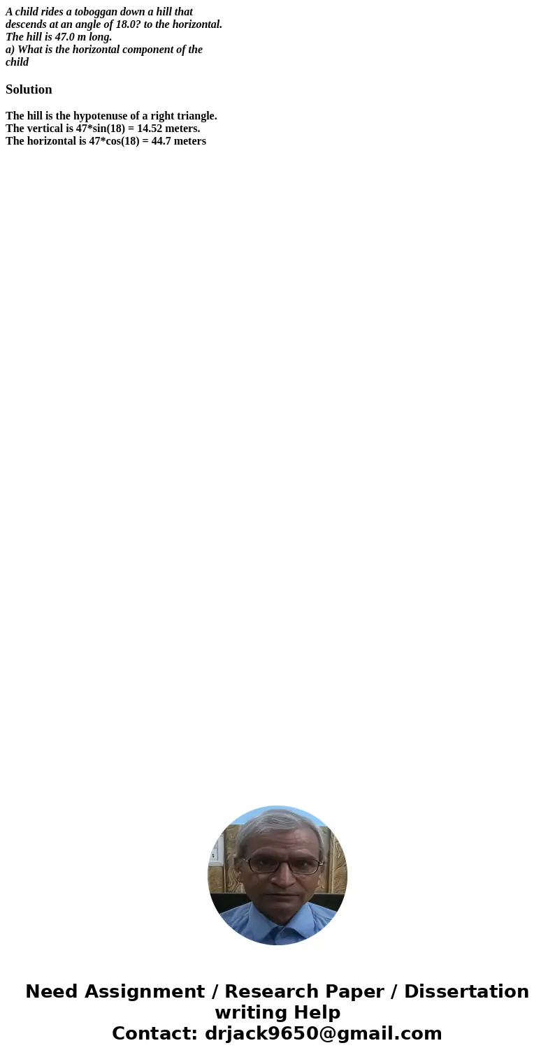 A child rides a toboggan down a hill that descends at an angle of 18.0? to the horizontal. The hill is 47.0 m long. a) What is the horizontal component of the c A child rides a toboggan down a hill that descends at an angle of 18.0? to the horizontal. The hill is 47.0 m long. a) What is the horizontal component of the c