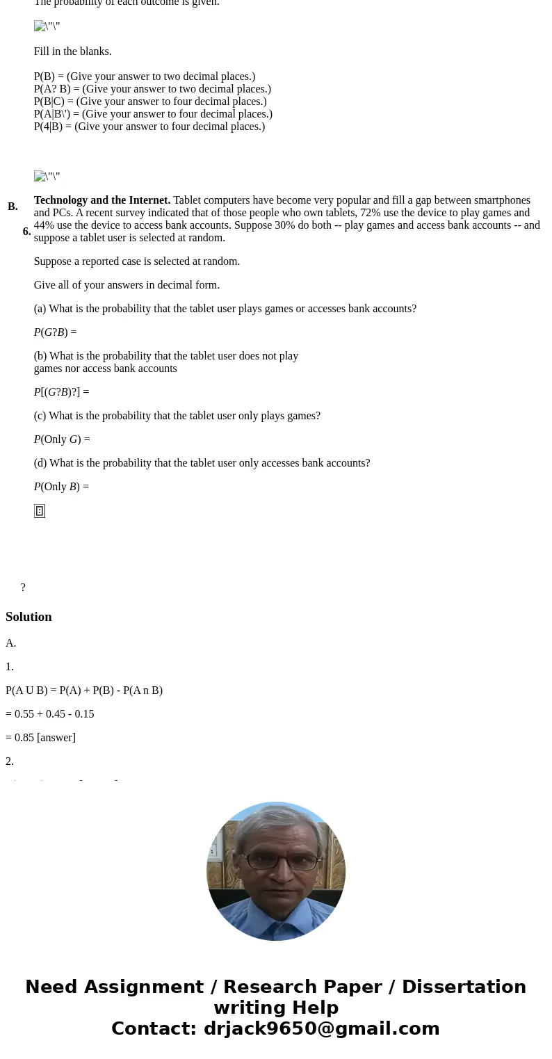 A. Consider an experiment, the events A and B, and probabilities P(A) = 0.55, P(B) = 0.45, and P(A? B) = 0.15. Fill in the blanks. 1. The probability of A or B 