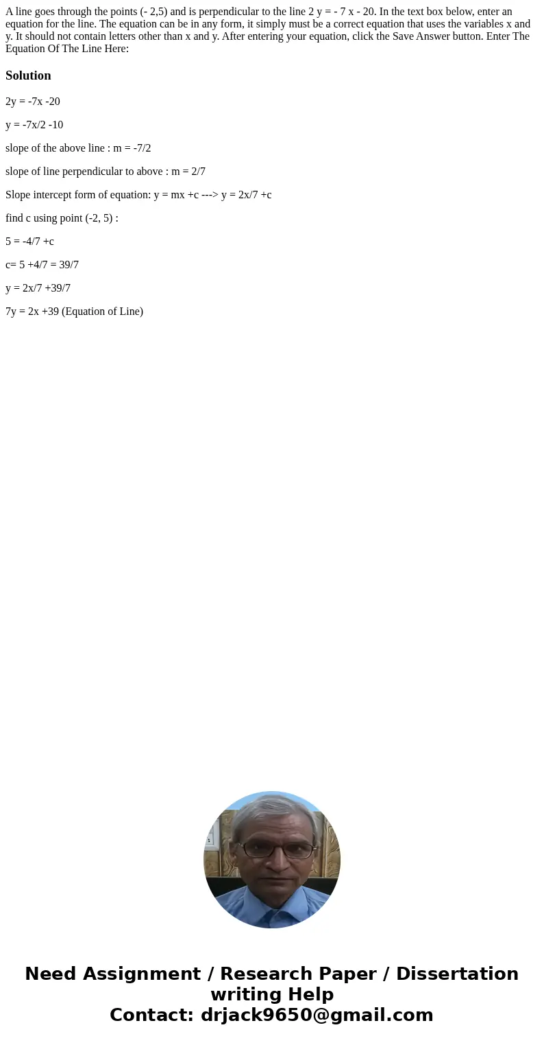 A line goes through the points (- 2,5) and is perpendicular to the line 2 y = - 7 x - 20. In the text box below, enter an equation for the line. The equation c  A line goes through the points (- 2,5) and is perpendicular to the line 2 y = - 7 x - 20. In the text box below, enter an equation for the line. The equation c