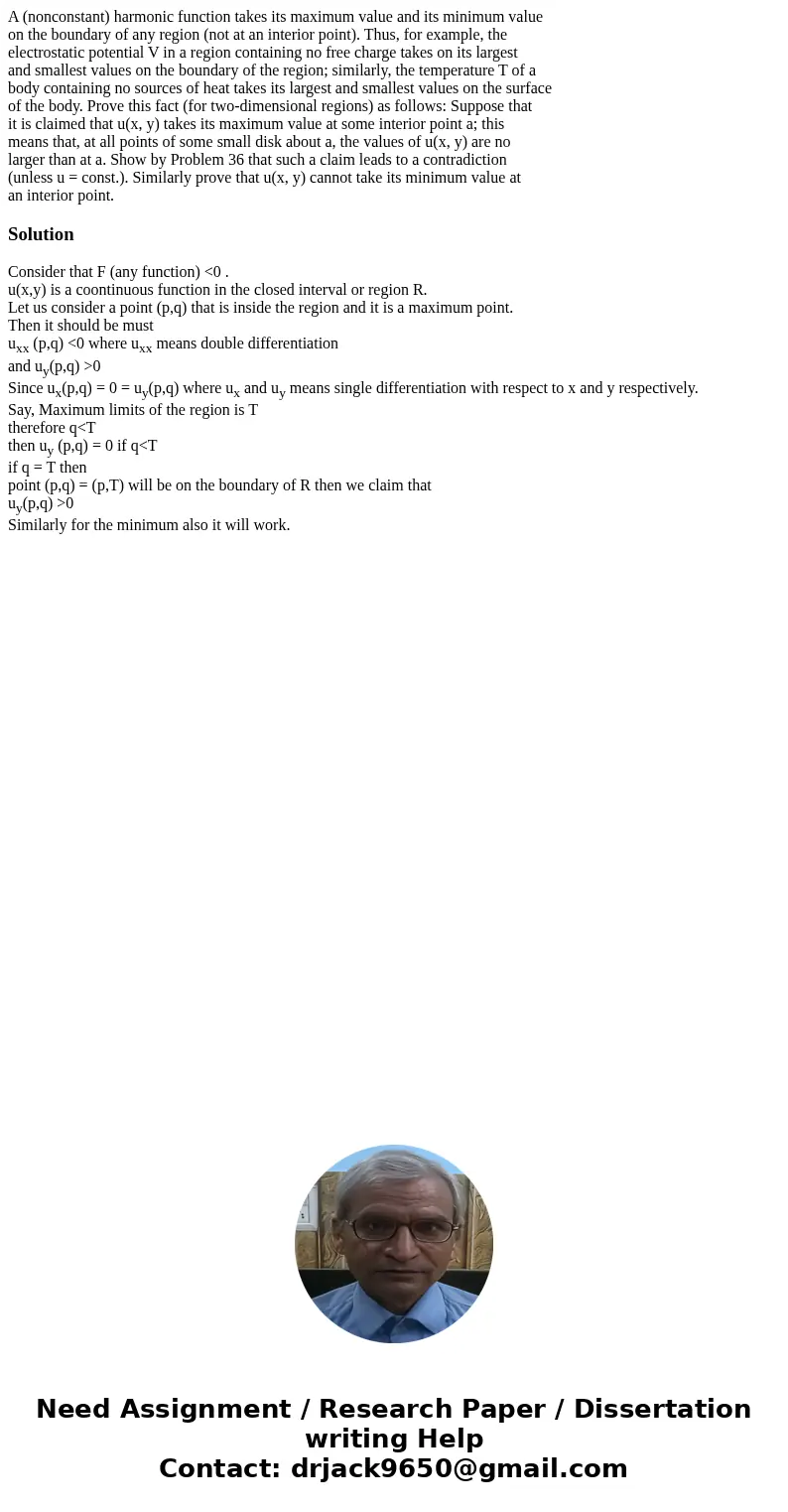 A (nonconstant) harmonic function takes its maximum value and its minimum value on the boundary of any region (not at an interior point). Thus, for example, the
